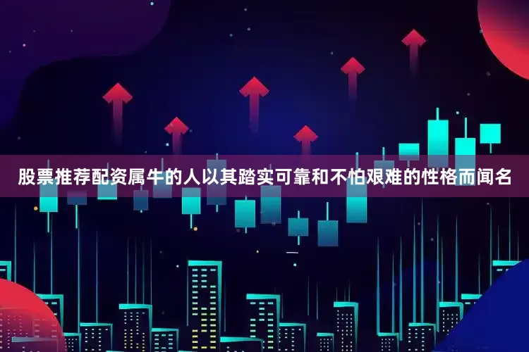 股票推荐配资属牛的人以其踏实可靠和不怕艰难的性格而闻名