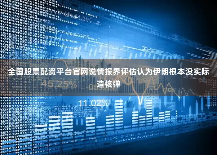 全国股票配资平台官网说情报界评估认为伊朗根本没实际造核弹