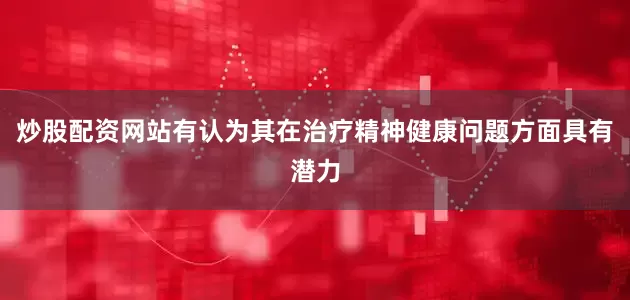 炒股配资网站有认为其在治疗精神健康问题方面具有潜力