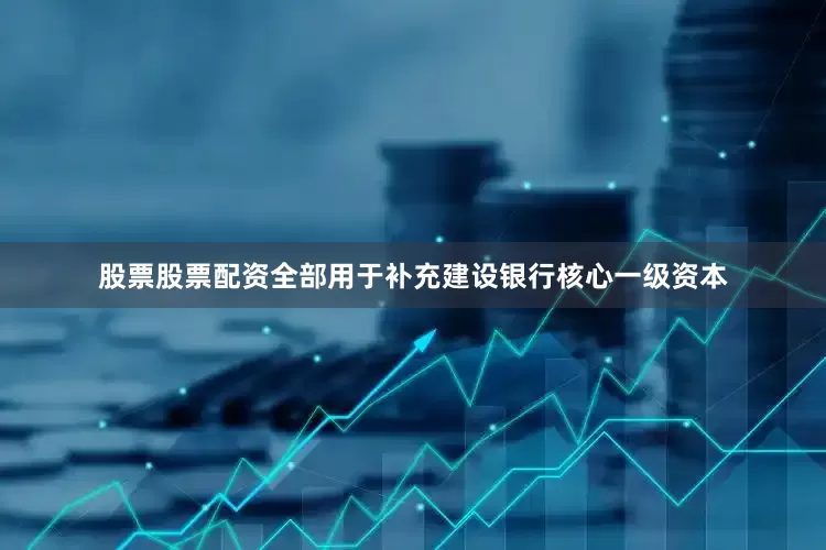 股票股票配资全部用于补充建设银行核心一级资本