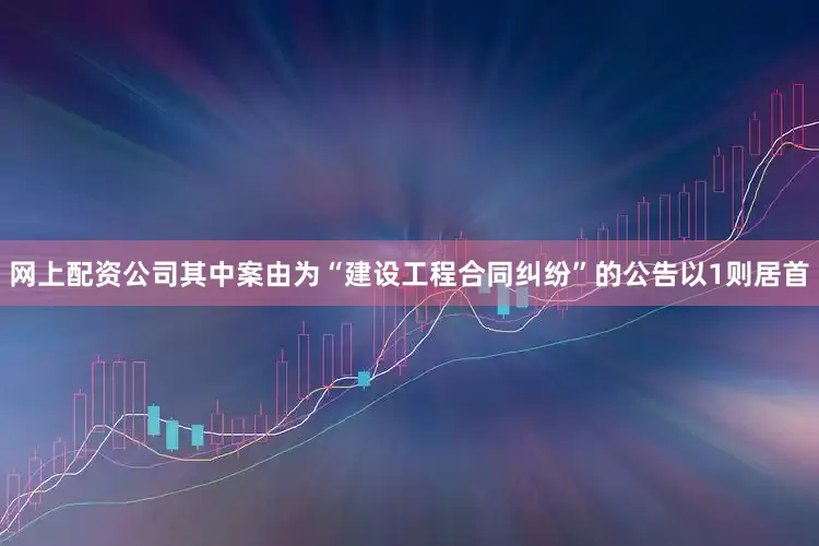 网上配资公司其中案由为“建设工程合同纠纷”的公告以1则居首
