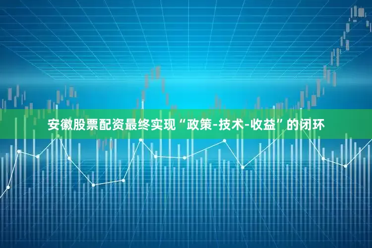 安徽股票配资最终实现“政策-技术-收益”的闭环