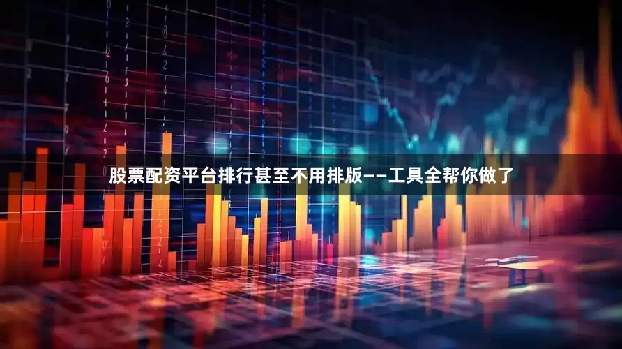 股票配资平台排行甚至不用排版——工具全帮你做了
