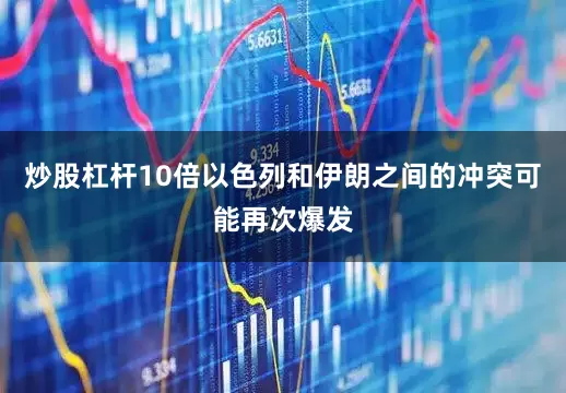 炒股杠杆10倍以色列和伊朗之间的冲突可能再次爆发
