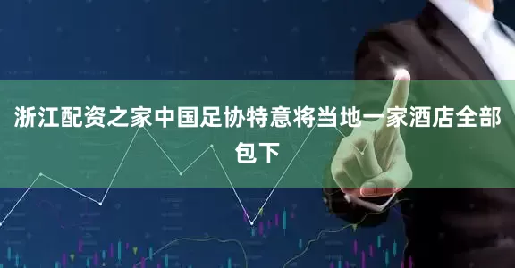浙江配资之家中国足协特意将当地一家酒店全部包下
