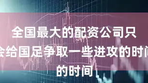 全国最大的配资公司只会给国足争取一些进攻的时间