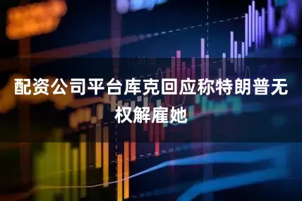 配资公司平台库克回应称特朗普无权解雇她