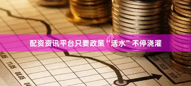 配资资讯平台只要政策“活水”不停浇灌