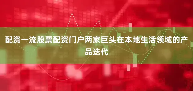 配资一流股票配资门户两家巨头在本地生活领域的产品迭代