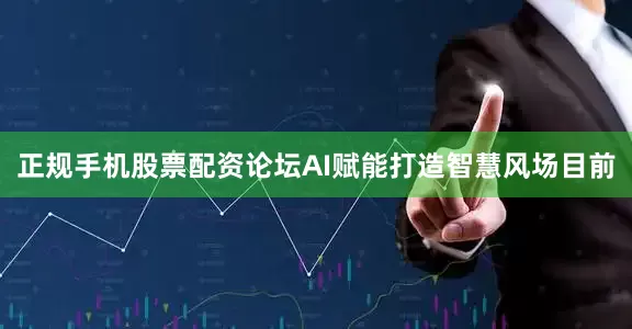 正规手机股票配资论坛AI赋能打造智慧风场目前